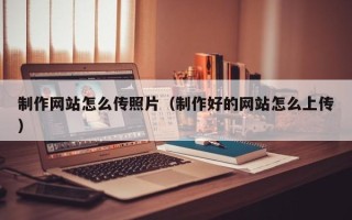 扬州制作网站怎么传照片（制作好的网站怎么上传）