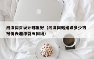 扬州湘潭网页设计哪里好（湘潭网站建设多少钱 报价表湘潭磐石网络）