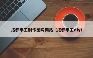 扬州成都手工制作团购网站（成都手工diy）