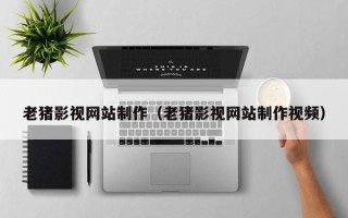 扬州老猪影视网站制作（老猪影视网站制作视频）
