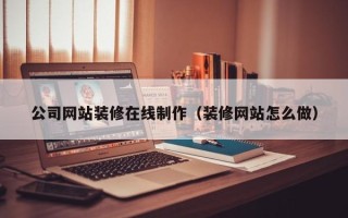 扬州公司网站装修在线制作（装修网站怎么做）