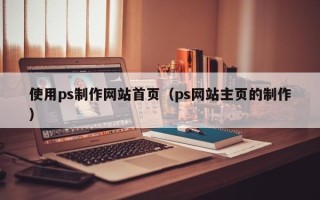扬州使用ps制作网站首页（ps网站主页的制作）