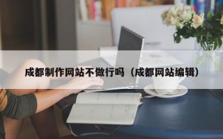 扬州成都制作网站不做行吗（成都网站编辑）