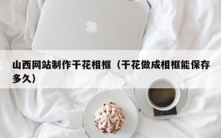 扬州山西网站制作干花相框（干花做成相框能保存多久）