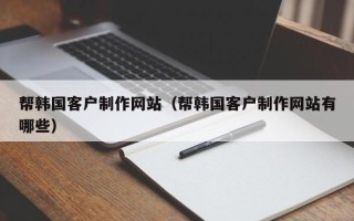 扬州帮韩国客户制作网站（帮韩国客户制作网站有哪些）